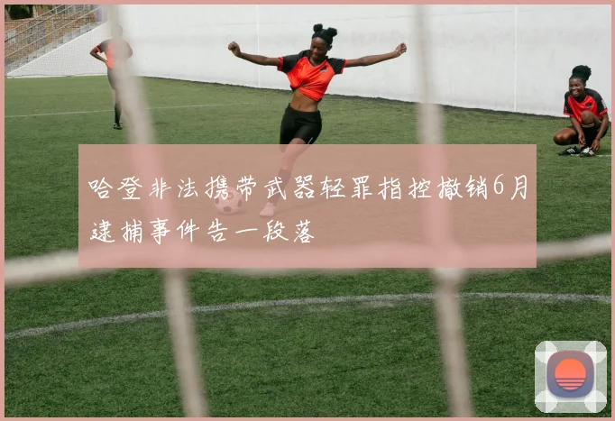 哈登非法携带武器轻罪指控撤销6月逮捕事件告一段落