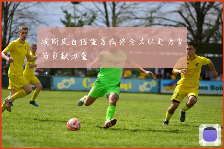 埃斯皮自信宣言我将全力以赴为皇马贡献力量