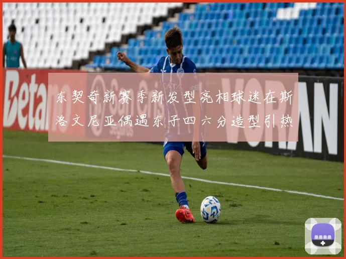 东契奇新赛季新发型亮相球迷在斯洛文尼亚偶遇东子四六分造型引热议
