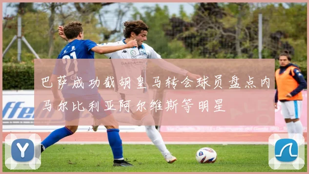 巴萨成功截胡皇马转会球员盘点内马尔比利亚阿尔维斯等明星