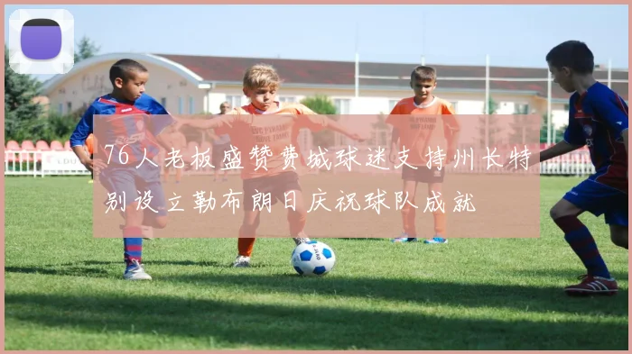 76人老板盛赞费城球迷支持州长特别设立勒布朗日庆祝球队成就