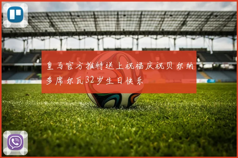 皇马官方推特送上祝福庆祝贝尔纳多席尔瓦32岁生日快乐