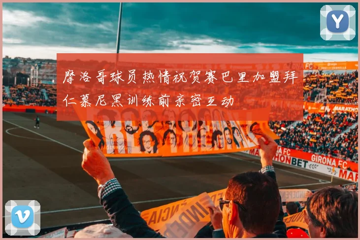 摩洛哥球员热情祝贺赛巴里加盟拜仁慕尼黑训练前亲密互动