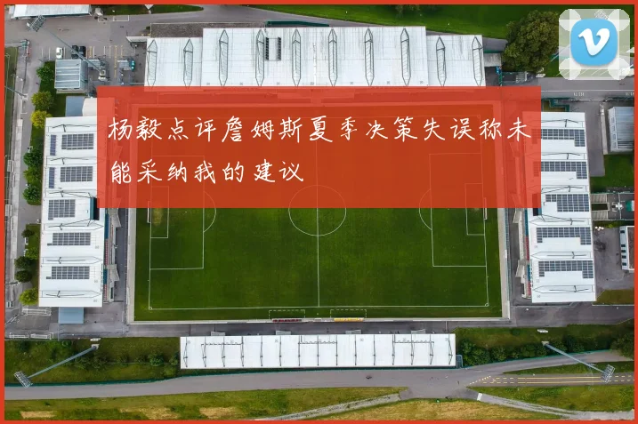 杨毅点评詹姆斯夏季决策失误称未能采纳我的建议