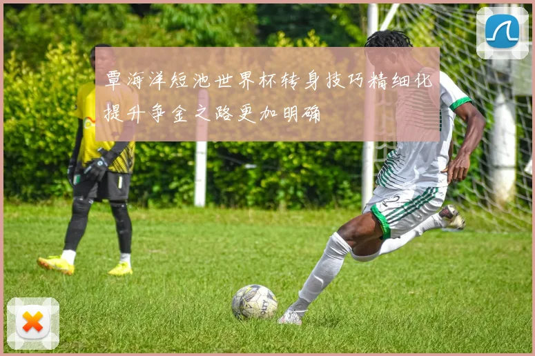 覃海洋短池世界杯转身技巧精细化提升争金之路更加明确