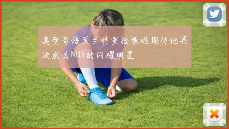 奥登寄语莫兰特重拾谦逊期待他再次成为NBA的闪耀明星