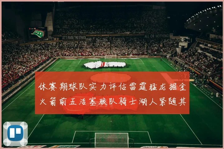 休赛期球队实力评估雷霆猛龙掘金火箭前五活塞狼队骑士湖人紧随其后